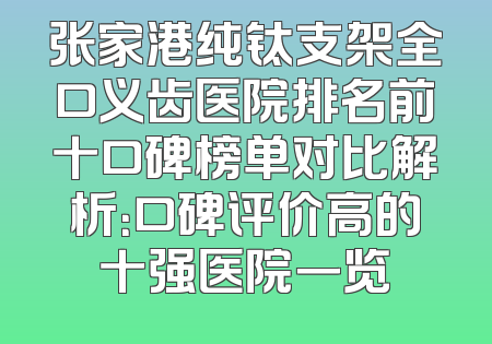 张家港纯钛支架全口义齿医院排名前十口碑榜单对比解析：口碑评价高的十强医院一览