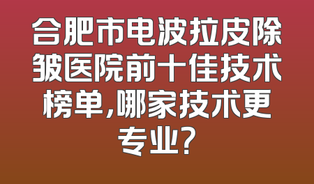 合肥市电波拉皮除皱医院前十佳技术榜单，哪家技术更专业？