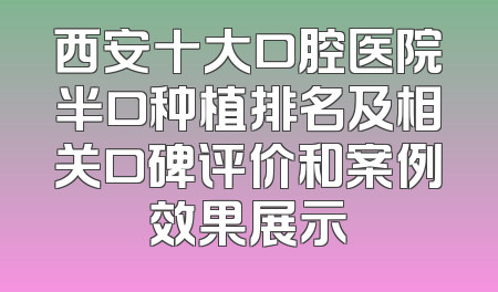 西安十大口腔医院半口种植排名及相关口碑评价和案例效果展示