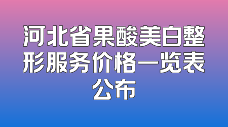 河北省果酸美白整形服务价格一览表公布