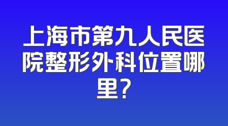 上海市第九人民医院整形外科位置哪里？