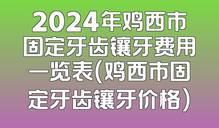 2024年鸡西市固定牙齿镶牙费用一览表（鸡西市固定牙齿镶牙价格）