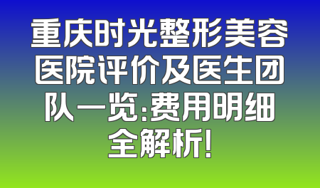 重庆时光整形美容医院评价及医生团队一览：费用明细全解析！