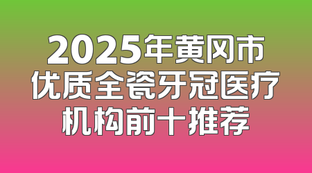 2025年黄冈市优质全瓷牙冠医疗机构前十推荐