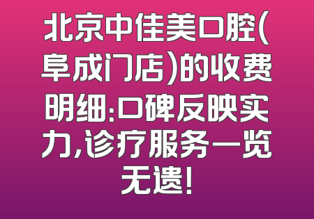 北京中佳美口腔（阜成门店）的收费明细：口碑反映实力，诊疗服务一览无遗！