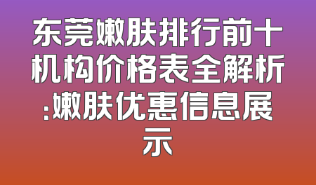 东莞嫩肤排行前十机构价格表全解析：嫩肤优惠信息展示