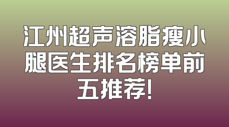 江州超声溶脂瘦小腿医生排名榜单前五推荐！