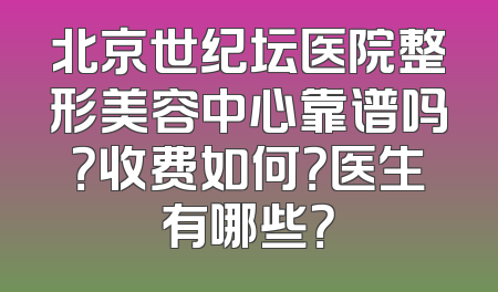 北京世纪坛医院整形美容中心靠谱吗？收费如何？医生有哪些？