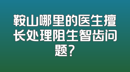 鞍山哪里的医生擅长处理阻生智齿问题？