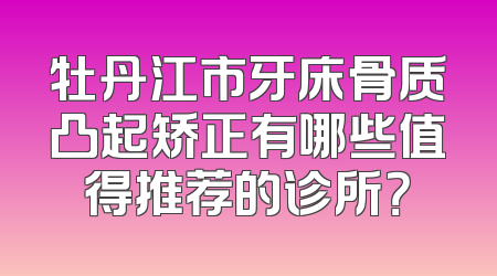 牡丹江市牙床骨质凸起矫正有哪些值得推荐的诊所？