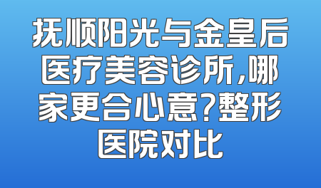 抚顺阳光与金皇后医疗美容诊所，哪家更合心意？整形医院对比