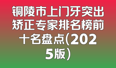 铜陵市上门牙突出矫正专家排名榜前十名盘点（2025版）