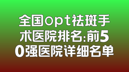 全国opt祛斑手术医院排名：前50强医院详细名单