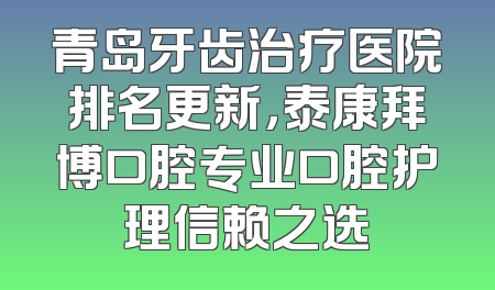 青岛牙齿治疗医院排名更新，泰康拜博口腔专业口腔护理信赖之选