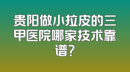 贵阳做小拉皮的三甲医院哪家技术靠谱？