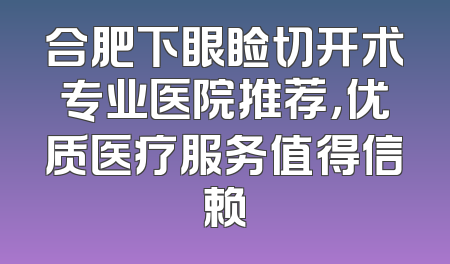 合肥下眼睑切开术专业医院推荐，优质医疗服务值得信赖