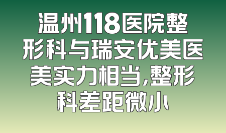 温州118医院整形科与瑞安优美医美实力相当，整形科差距微小