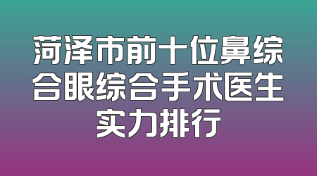 菏泽市前十位鼻综合眼综合手术医生实力排行
