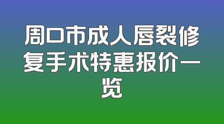 周口市成人唇裂修复手术特惠报价一览