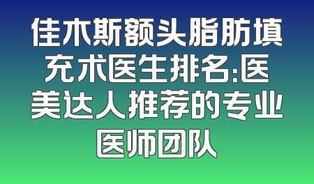 佳木斯额头脂肪填充术医生排名：医美达人推荐的专业医师团队