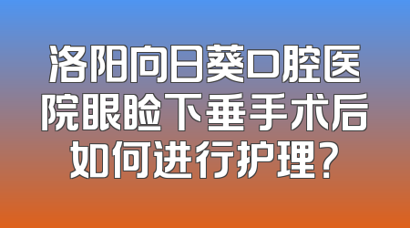 洛阳向日葵口腔医院眼睑下垂手术后如何进行护理？