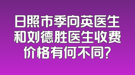 日照市季向英医生和刘德胜医生收费价格有何不同？