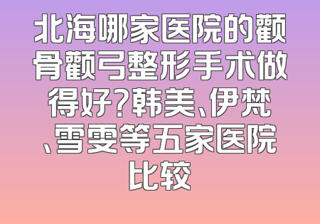北海哪家医院的颧骨颧弓整形手术做得好？韩美、伊梵、雪雯等五家医院比较