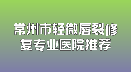 常州市轻微唇裂修复专业医院推荐