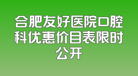 合肥友好医院口腔科优惠价目表限时公开