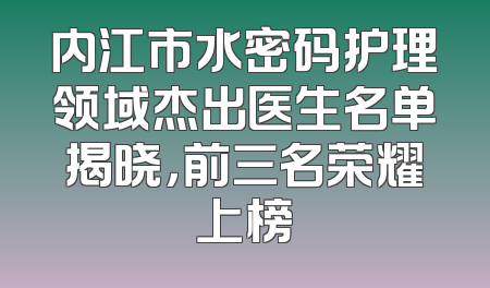 内江市水密码护理领域杰出医生名单揭晓，前三名荣耀上榜