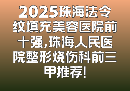 2025珠海法令纹填充美容医院前十强，珠海人民医院整形烧伤科前三甲推荐！