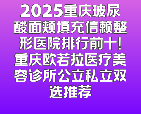 2025重庆玻尿酸面颊填充信赖整形医院排行前十！重庆欧若拉医疗美容诊所公立私立双选推荐