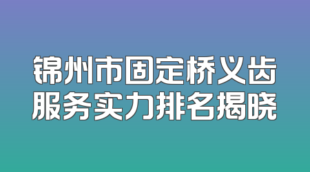锦州市固定桥义齿服务实力排名揭晓