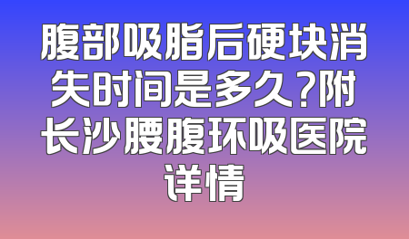 腹部吸脂后硬块消失时间是多久？附长沙腰腹环吸医院详情