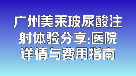 广州美莱玻尿酸注射体验分享：医院详情与费用指南