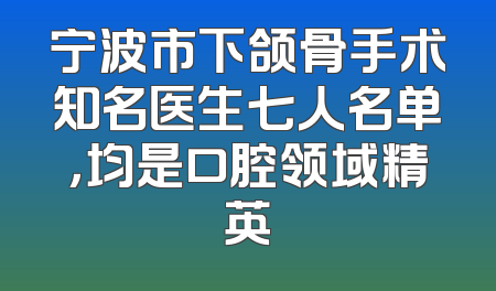 宁波市下颌骨手术知名医生七人名单，均是口腔领域精英