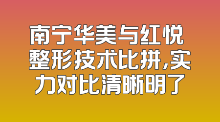 南宁华美与红悦徠整形技术比拼，实力对比清晰明了