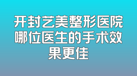 开封艺美整形医院哪位医生的手术效果更佳