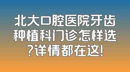 北大口腔医院牙齿种植科门诊怎样选？详情都在这！