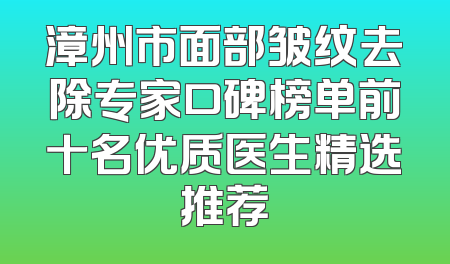 漳州市面部皱纹去除专家口碑榜单前十名优质医生精选推荐