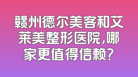 赣州德尔美客和艾莱美整形医院，哪家更值得信赖？