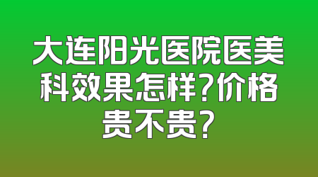 大连阳光医院医美科效果怎样？价格贵不贵？
