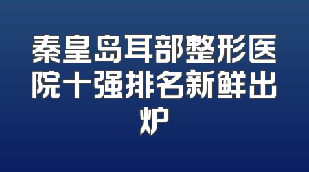 秦皇岛耳部整形医院十强排名新鲜出炉