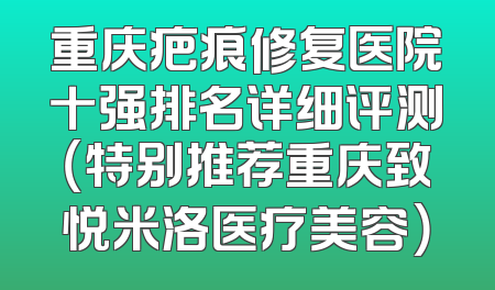 重庆疤痕修复医院十强排名详细评测（特别推荐重庆致悦米洛医疗美容）