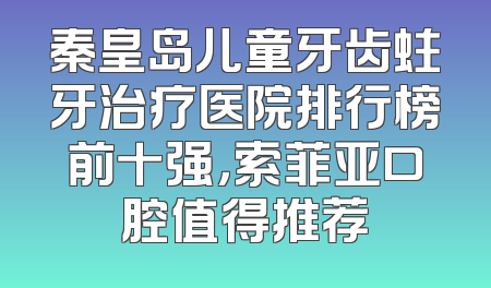 秦皇岛儿童牙齿蛀牙治疗医院排行榜前十强，索菲亚口腔值得推荐