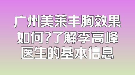 广州美莱丰胸效果如何？了解李高峰医生的基本信息