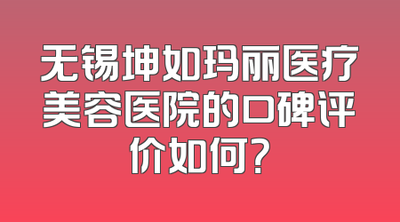 无锡坤如玛丽医疗美容医院的口碑评价如何？