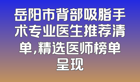 岳阳市背部吸脂手术专业医生推荐清单，精选医师榜单呈现