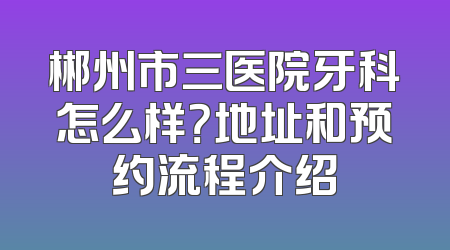 郴州市三医院牙科怎么样？地址和预约流程介绍