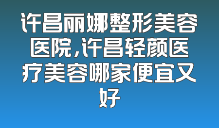 许昌丽娜整形美容医院，许昌轻颜医疗美容哪家便宜又好